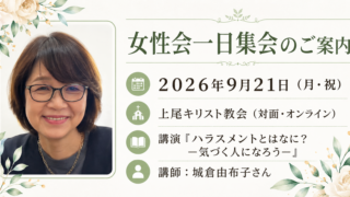 タイトル　女性会一日集会のご案内 日時　2026年9月21日（月・祝） 場所　上尾キリスト教会（対面・オンライン） 講演　『ハラスメントとはなに？ー気づく人になろうー』 講師　 城倉由布子さん 画像イメージ　 左側に眼鏡を掛けた講師（城倉由布子さん）の笑顔の写真。周囲には優しい緑と植物・花のイラストがあしらわれています。